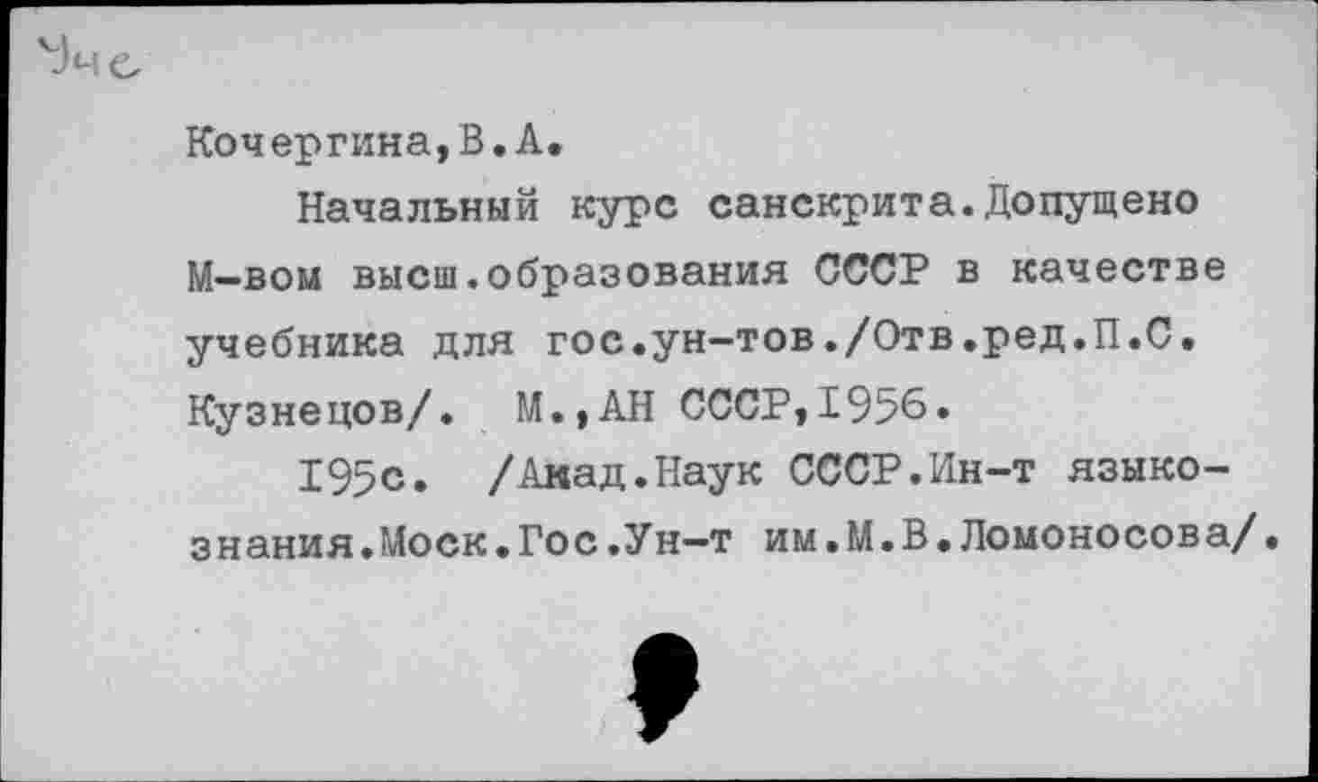 ﻿Кочергина,В.А.
Начальный курс санскрита.Допущено М—вом высш.образования СССР в качестве учебника для гос.ун-тов./Отв.ред.П.С. Кузнецов/. М.,АН СССР,1956.
195с. /Акад.Наук СССР.Ин-т языкознания. Моск.Гос.Ун—т им.М.В.Ломоносова/•